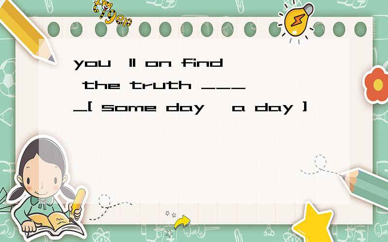 you'll on find the truth ____[ some day ,a day ]