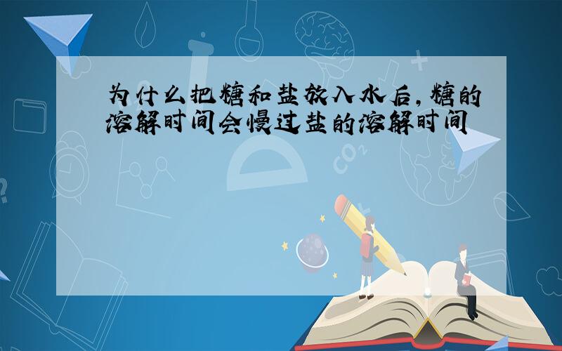 为什么把糖和盐放入水后,糖的溶解时间会慢过盐的溶解时间