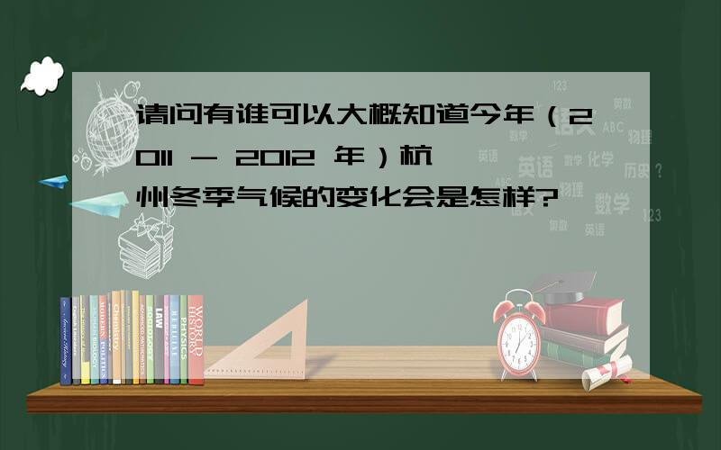 请问有谁可以大概知道今年（2011 - 2012 年）杭州冬季气候的变化会是怎样?