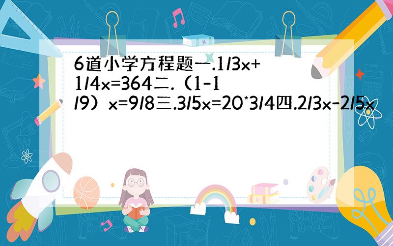 6道小学方程题一.1/3x+1/4x=364二.（1-1/9）x=9/8三.3/5x=20*3/4四.2/3x-2/5x