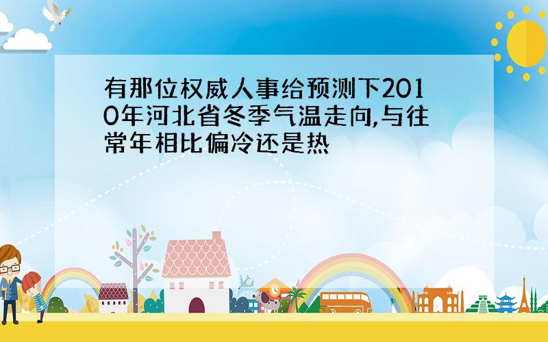 有那位权威人事给预测下2010年河北省冬季气温走向,与往常年相比偏冷还是热