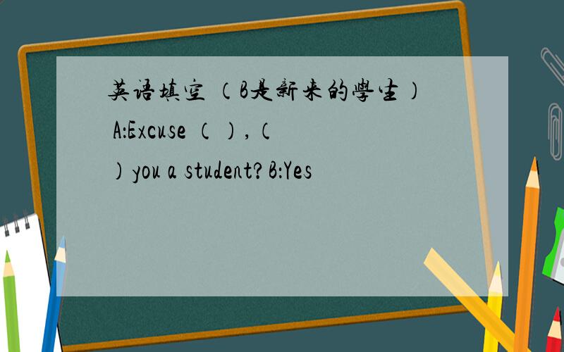 英语填空 （B是新来的学生） A：Excuse （）,（）you a student?B：Yes