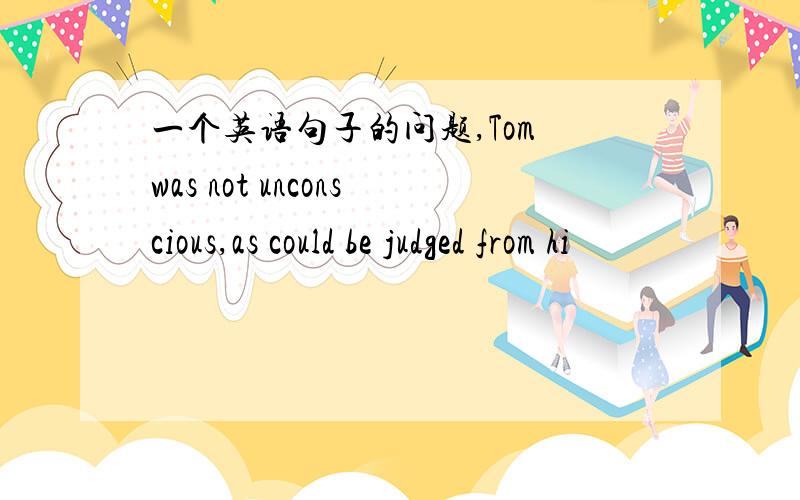 一个英语句子的问题,Tom was not unconscious,as could be judged from hi