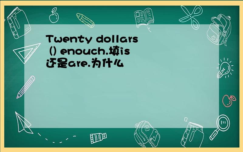 Twenty dollars () enouch.填is还是are.为什么