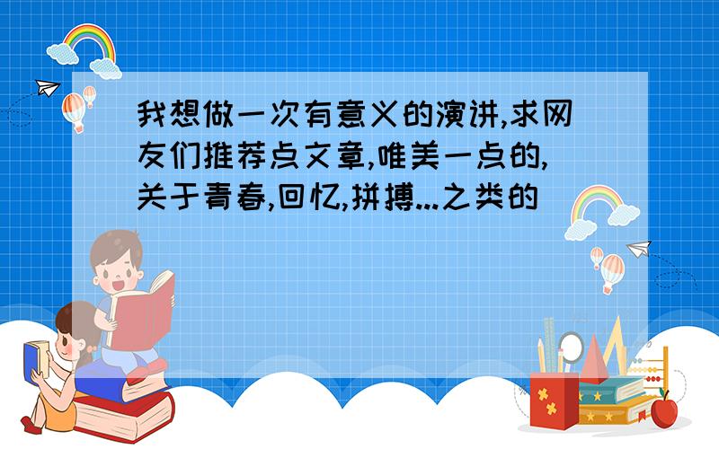 我想做一次有意义的演讲,求网友们推荐点文章,唯美一点的,关于青春,回忆,拼搏...之类的