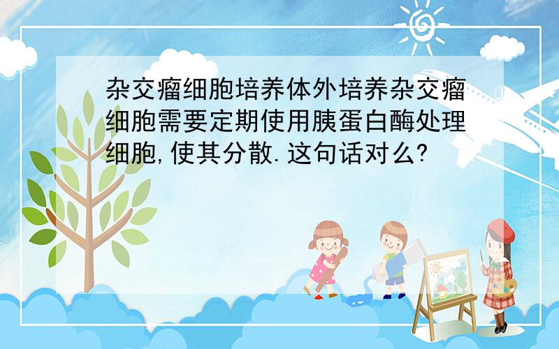 杂交瘤细胞培养体外培养杂交瘤细胞需要定期使用胰蛋白酶处理细胞,使其分散.这句话对么?