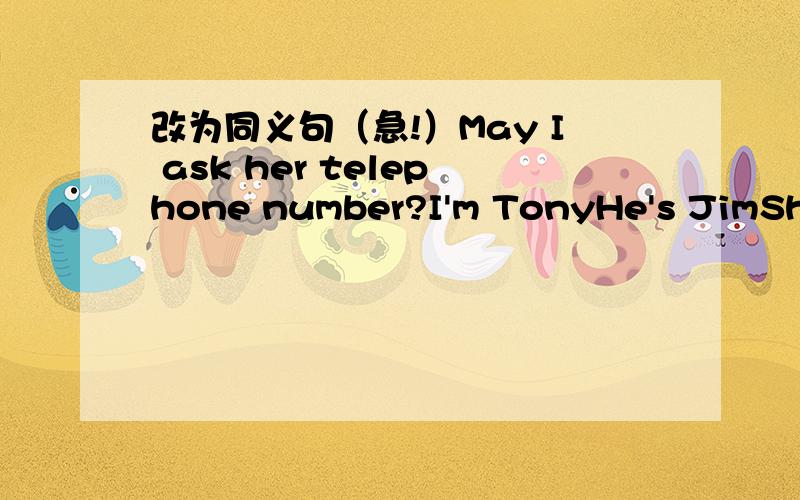 改为同义句（急!）May I ask her telephone number?I'm TonyHe's JimShe'