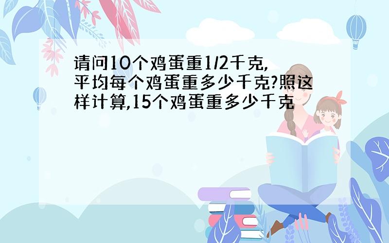 请问10个鸡蛋重1/2千克,平均每个鸡蛋重多少千克?照这样计算,15个鸡蛋重多少千克