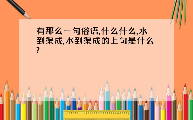 有那么一句俗语,什么什么,水到渠成,水到渠成的上句是什么?