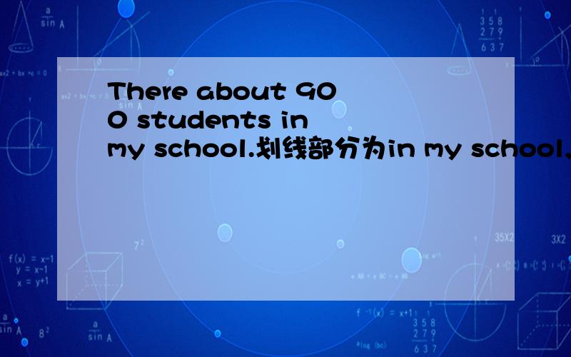 There about 900 students in my school.划线部分为in my school,此句变特