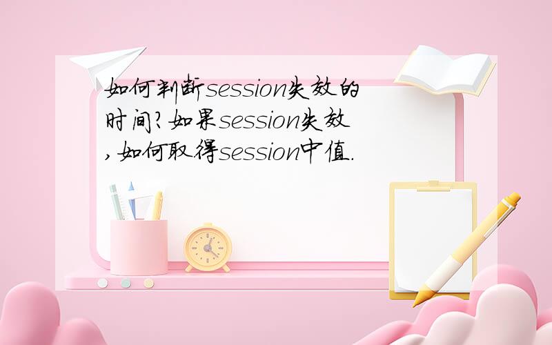 如何判断session失效的时间?如果session失效,如何取得session中值.