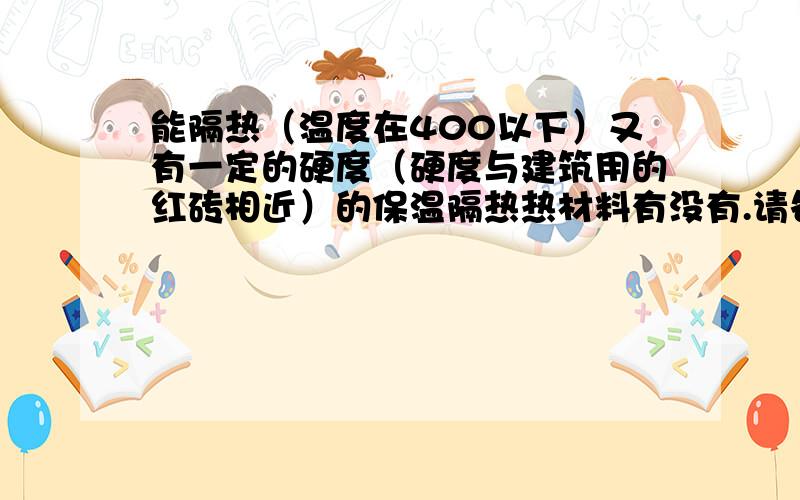 能隔热（温度在400以下）又有一定的硬度（硬度与建筑用的红砖相近）的保温隔热热材料有没有.请各位指导.