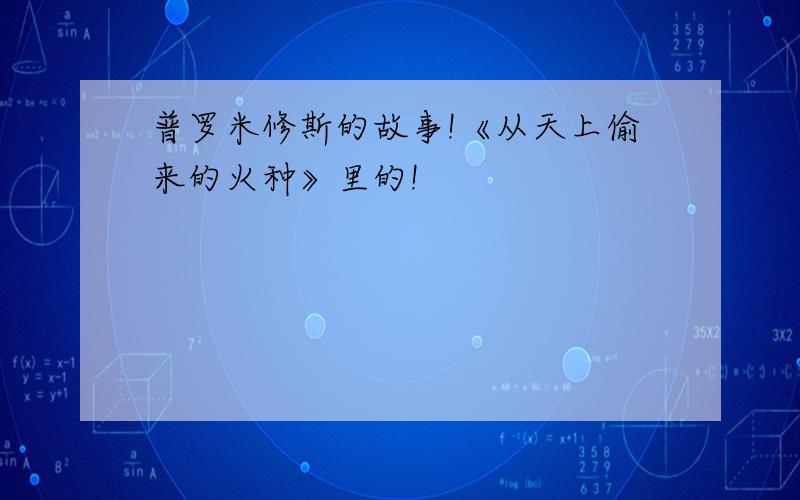 普罗米修斯的故事!《从天上偷来的火种》里的!