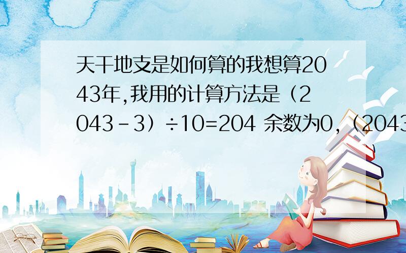 天干地支是如何算的我想算2043年,我用的计算方法是（2043-3）÷10=204 余数为0,（2043-3）÷12=1