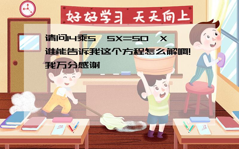 请问14乘5—5X=50—X谁能告诉我这个方程怎么解啊!我万分感谢