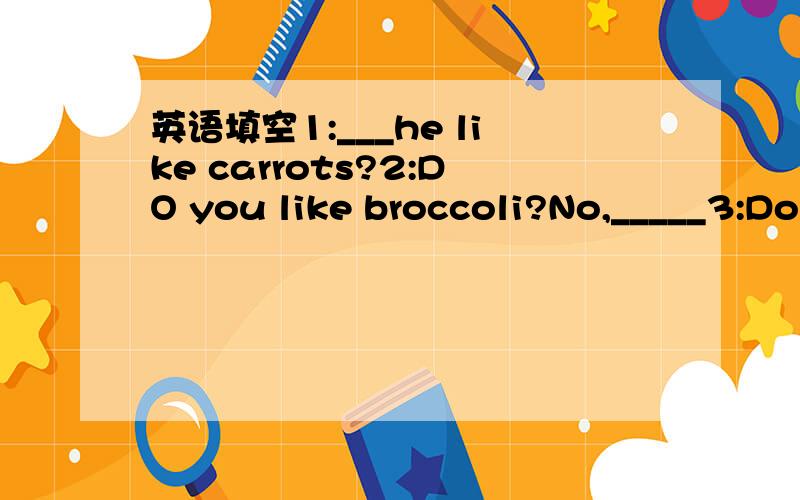 英语填空1:___he like carrots?2:DO you like broccoli?No,_____3:Do