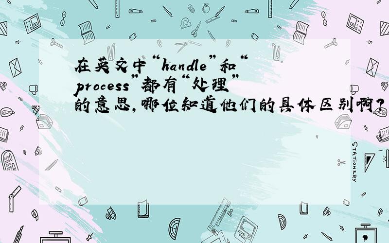 在英文中“handle”和“process”都有“处理”的意思,哪位知道他们的具体区别啊?