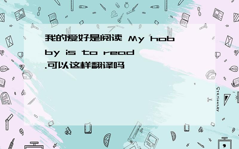 我的爱好是阅读 My hobby is to read .可以这样翻译吗