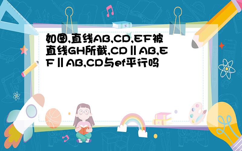 如图,直线AB,CD,EF被直线GH所截,CD‖AB,EF‖AB,CD与ef平行吗