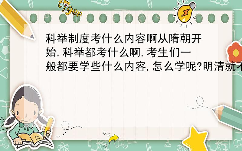 科举制度考什么内容啊从隋朝开始,科举都考什么啊,考生们一般都要学些什么内容,怎么学呢?明清就不用说了