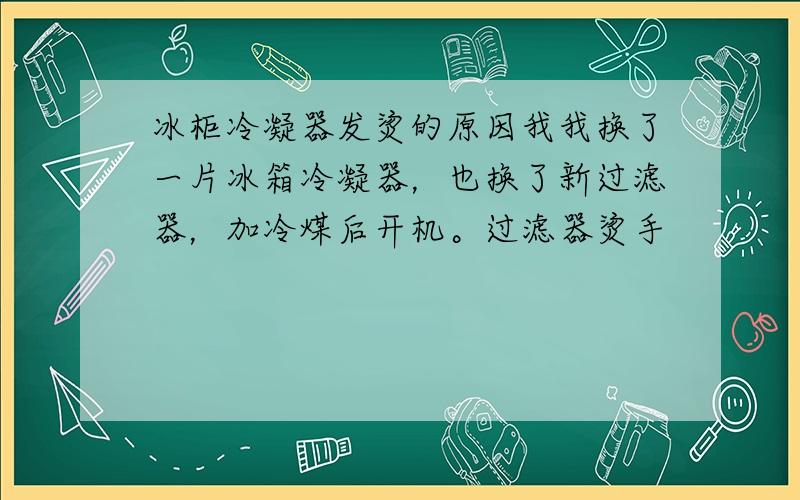 冰柜冷凝器发烫的原因我我换了一片冰箱冷凝器，也换了新过滤器，加冷煤后开机。过滤器烫手