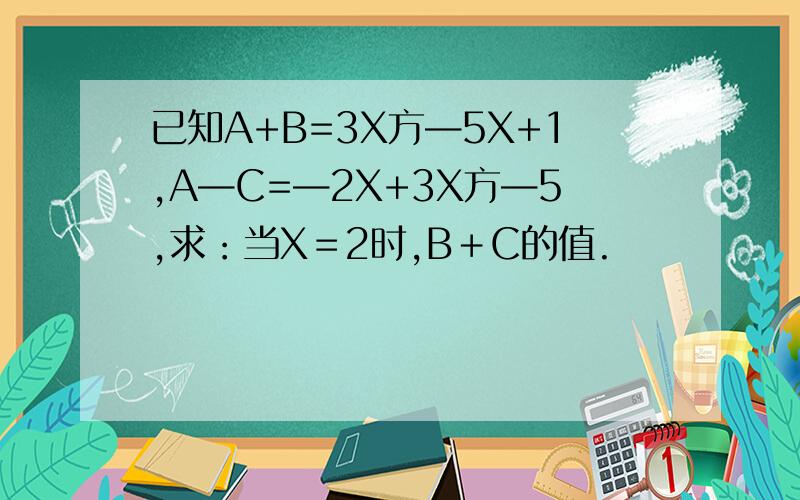 已知A+B=3X方—5X+1,A—C=—2X+3X方—5,求：当X＝2时,B＋C的值.