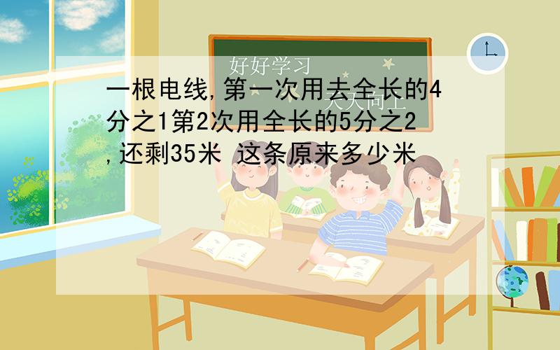 一根电线,第一次用去全长的4分之1第2次用全长的5分之2,还剩35米 这条原来多少米