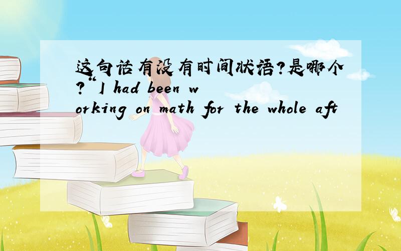 这句话有没有时间状语?是哪个?“I had been working on math for the whole aft