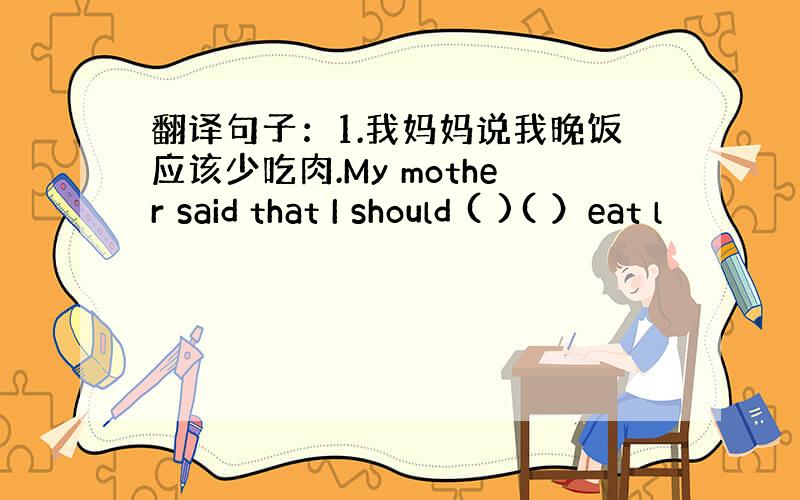 翻译句子：1.我妈妈说我晚饭应该少吃肉.My mother said that I should ( )( ）eat l