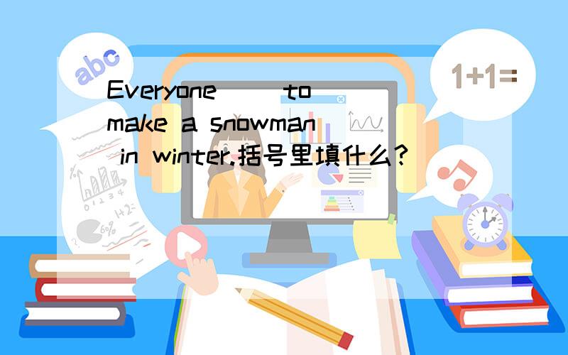 Everyone( )to make a snowman in winter.括号里填什么?