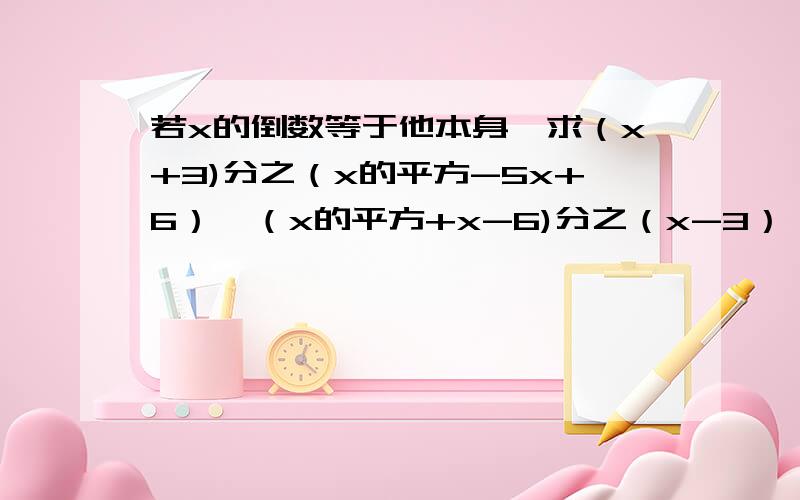 若x的倒数等于他本身,求（x+3)分之（x的平方-5x+6）÷（x的平方+x-6)分之（x-3）