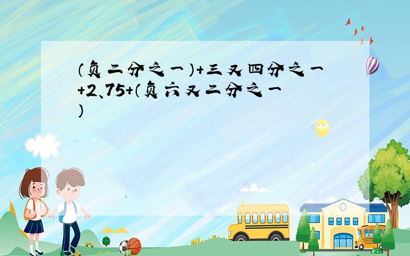 （负二分之一）+三又四分之一+2、75+（负六又二分之一）