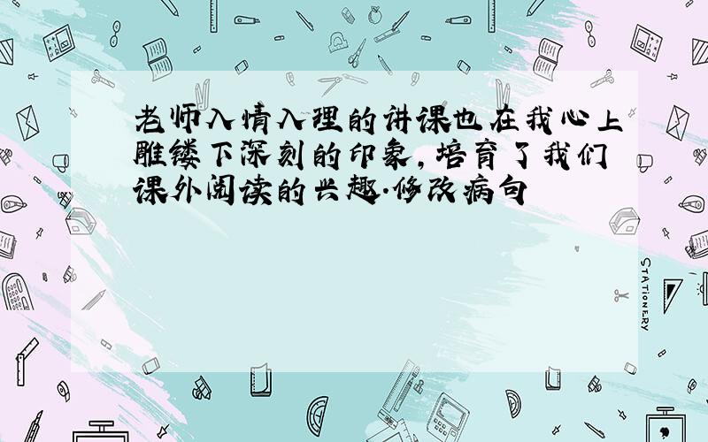 老师入情入理的讲课也在我心上雕镂下深刻的印象,培育了我们课外阅读的兴趣.修改病句