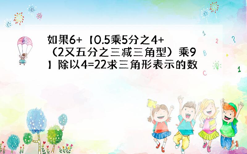 如果6+【0.5乘5分之4+（2又五分之三减三角型）乘9】除以4=22求三角形表示的数