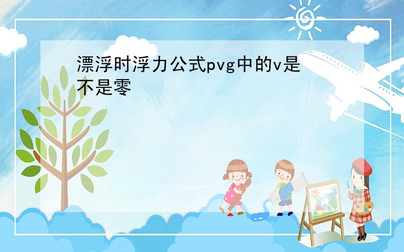 漂浮时浮力公式pvg中的v是不是零