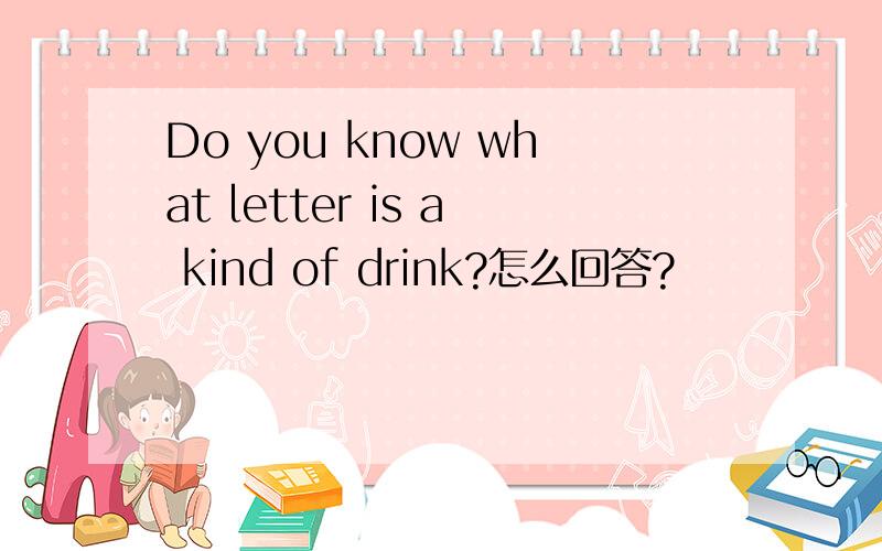 Do you know what letter is a kind of drink?怎么回答?