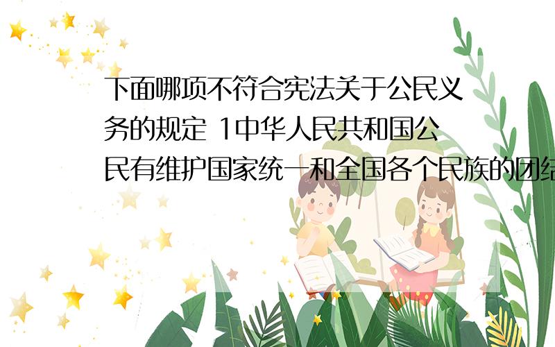 下面哪项不符合宪法关于公民义务的规定 1中华人民共和国公民有维护国家统一和全国各个民族的团结的义务