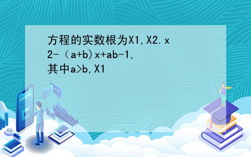 方程的实数根为X1,X2.x2-（a+b)x+ab-1,其中a>b,X1