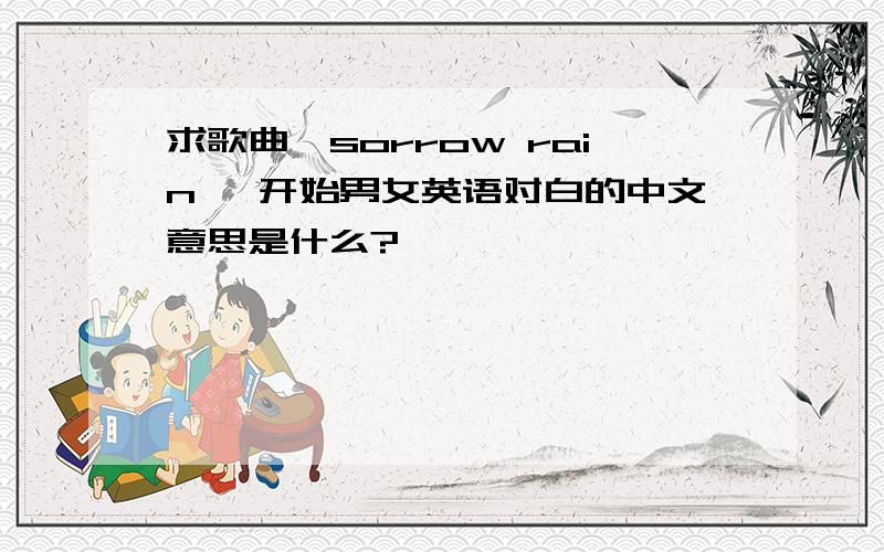 求歌曲《sorrow rain》 开始男女英语对白的中文意思是什么?