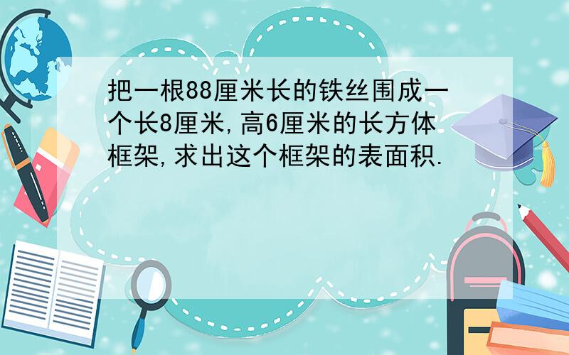 把一根88厘米长的铁丝围成一个长8厘米,高6厘米的长方体框架,求出这个框架的表面积.