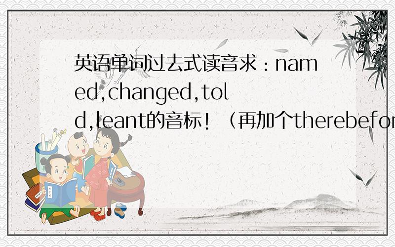 英语单词过去式读音求：named,changed,told,leant的音标! （再加个therebefore）e ..