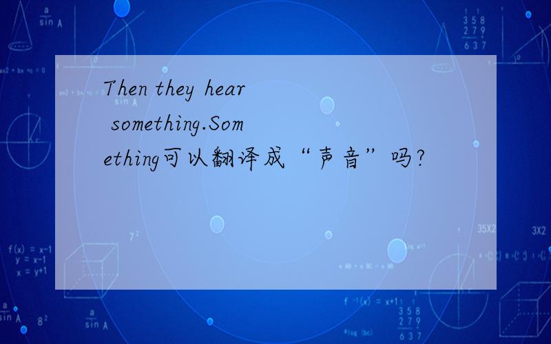 Then they hear something.Something可以翻译成“声音”吗?