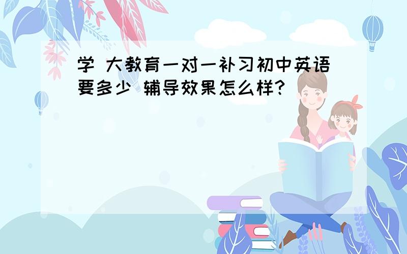 学 大教育一对一补习初中英语要多少 辅导效果怎么样?