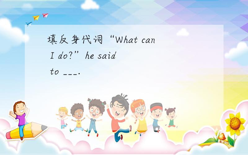 填反身代词“What can I do?”he said to ___.