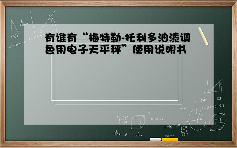 有谁有“梅特勒-托利多油漆调色用电子天平秤”使用说明书