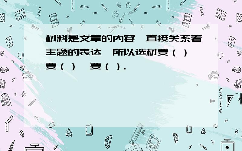 材料是文章的内容,直接关系着主题的表达,所以选材要（）,要（）,要（）.