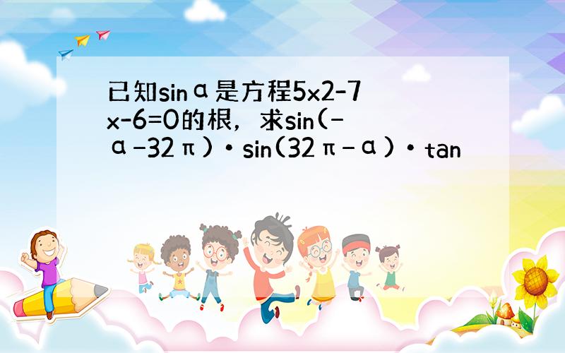 已知sinα是方程5x2-7x-6=0的根，求sin(−α−32π)•sin(32π−α)•tan