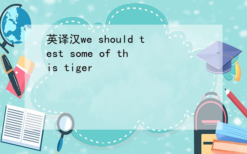 英译汉we should test some of this tiger