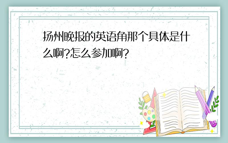 扬州晚报的英语角那个具体是什么啊?怎么参加啊?