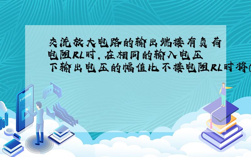 交流放大电路的输出端接有负荷电阻RL时,在相同的输入电压下输出电压的幅值比不接电阻RL时将（）